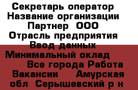 Секретарь-оператор › Название организации ­ Партнер, ООО › Отрасль предприятия ­ Ввод данных › Минимальный оклад ­ 24 000 - Все города Работа » Вакансии   . Амурская обл.,Серышевский р-н